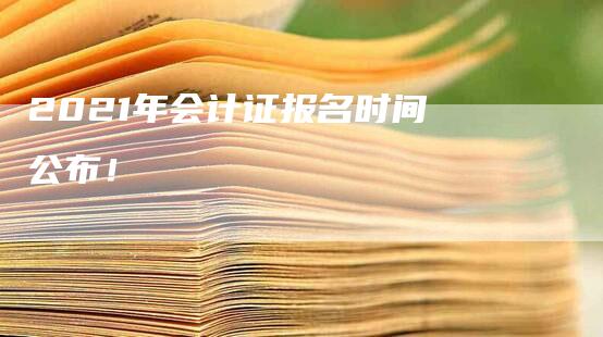 2021年会计证报名时间公布！