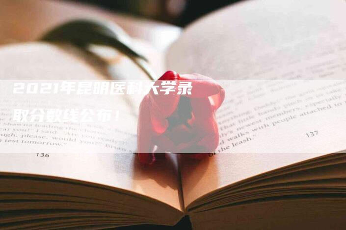 2021年昆明医科大学录取分数线公布！