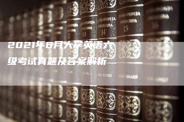 2021年6月大学英语六级考试真题及答案解析