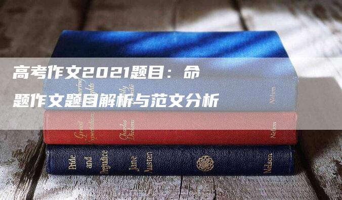 高考作文2021题目：命题作文题目解析与范文分析