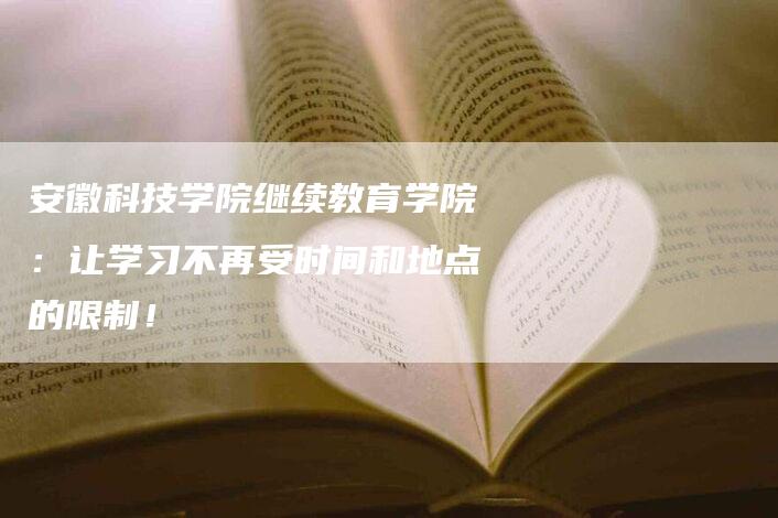 安徽科技学院继续教育学院：让学习不再受时间和地点的限制！