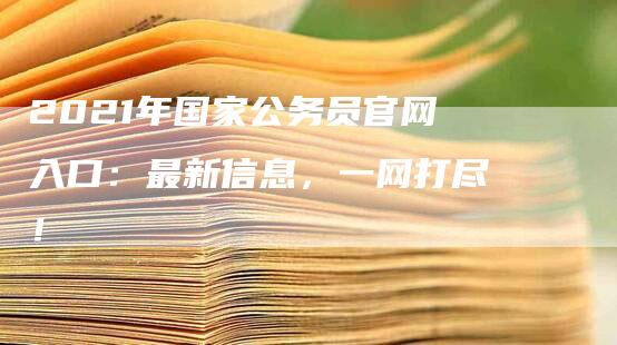 2021年国家公务员官网入口：最新信息，一网打尽！