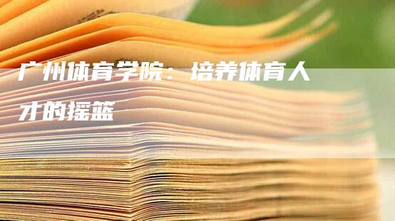 广州体育学院：培养体育人才的摇篮