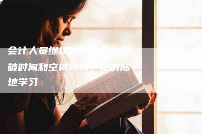 会计人员继续教育入口：打破时间和空间限制，随时随地学习