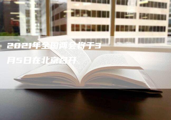 2021年全国两会将于3月5日在北京召开