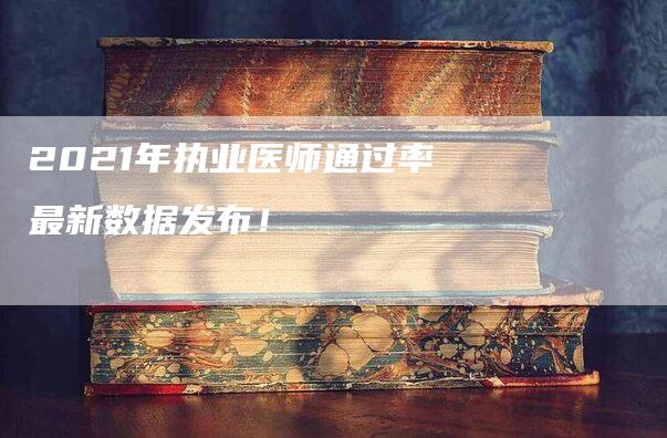 2021年执业医师通过率最新数据发布！