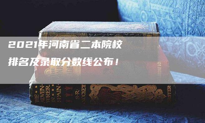 2021年河南省二本院校排名及录取分数线公布！