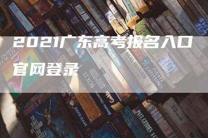 2021广东高考报名入口官网登录