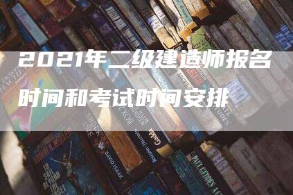 2021年二级建造师报名时间和考试时间安排