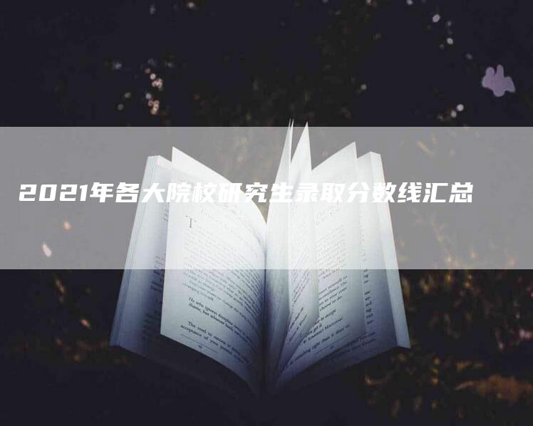 2021年各大院校研究生录取分数线汇总