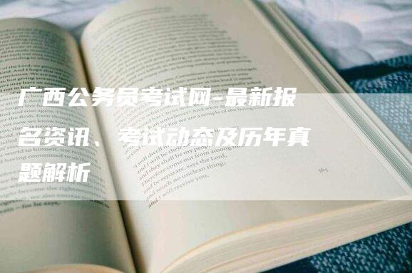 广西公务员考试网-最新报名资讯、考试动态及历年真题解析