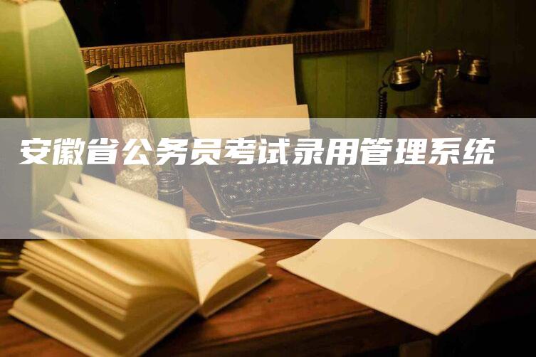 安徽省公务员考试录用管理系统