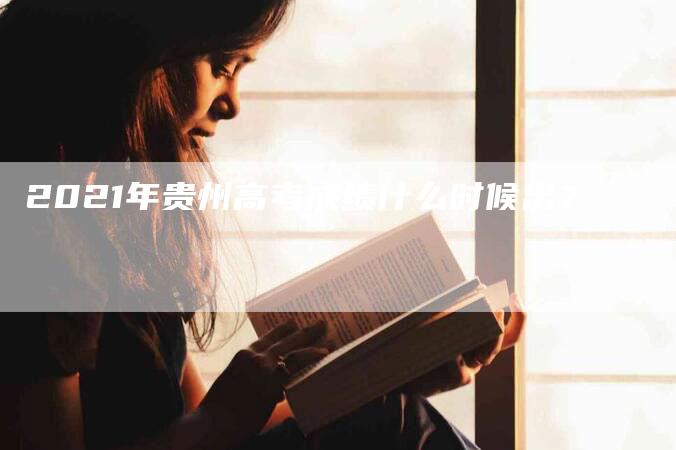 2021年贵州高考成绩什么时候出？