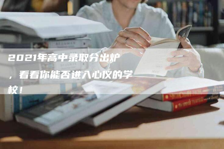 2021年高中录取分出炉，看看你能否进入心仪的学校！