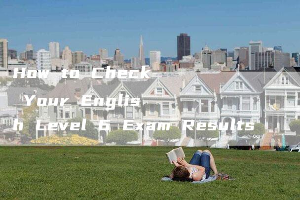 How to Check Your English Level 6 Exam Results