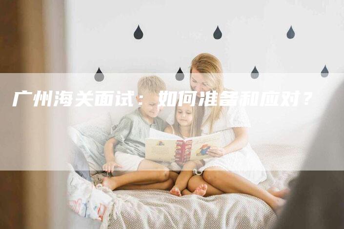 广州海关面试：如何准备和应对？