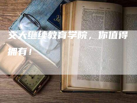 交大继续教育学院，你值得拥有！