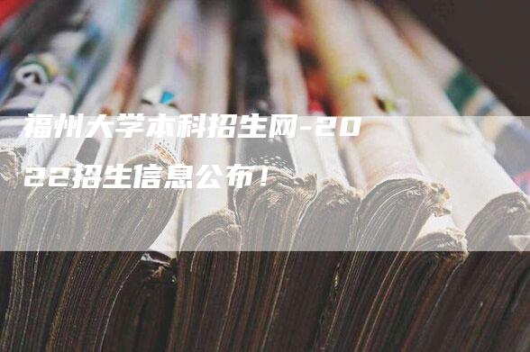 福州大学本科招生网-2022招生信息公布！