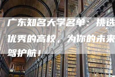 广东知名大学名单：挑选最优秀的高校，为你的未来保驾护航！