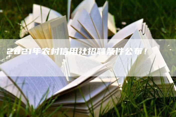 2021年农村信用社招聘条件公布！