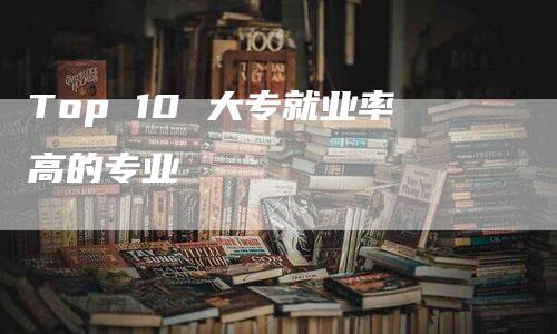 Top 10 大专就业率高的专业