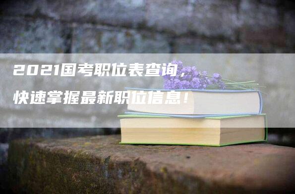 2021国考职位表查询，快速掌握最新职位信息！