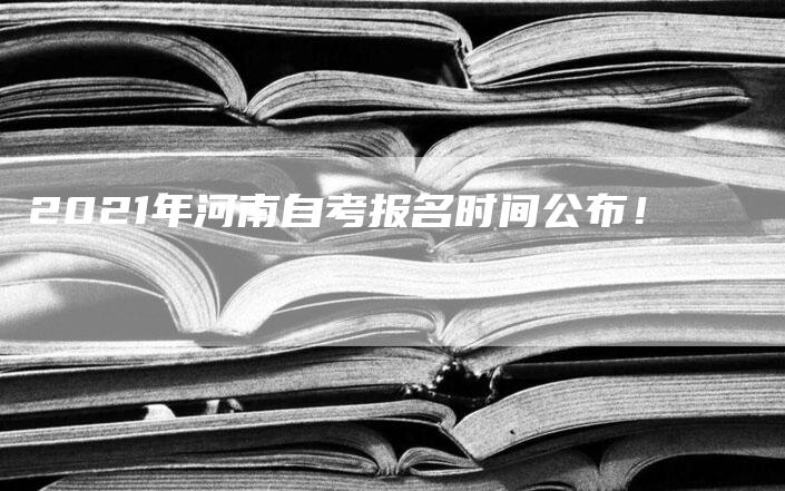 2021年河南自考报名时间公布！