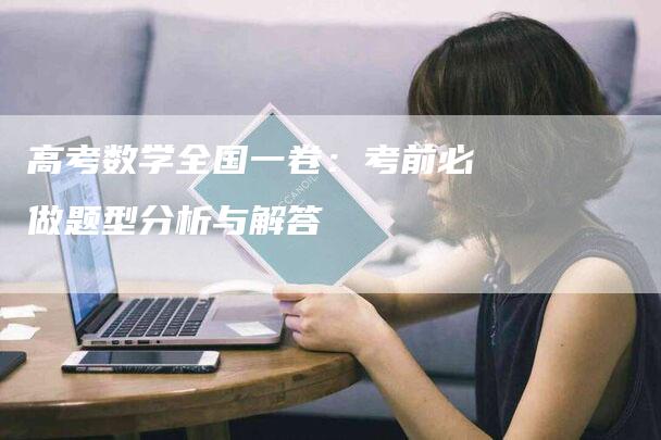 高考数学全国一卷：考前必做题型分析与解答