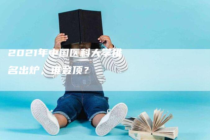 2021年中国医科大学排名出炉，谁登顶？