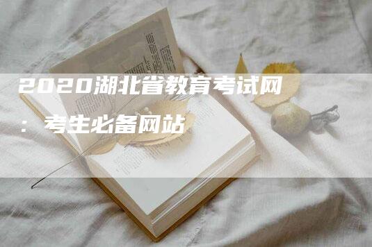 2020湖北省教育考试网：考生必备网站