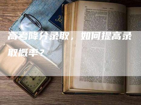 高考降分录取，如何提高录取概率？