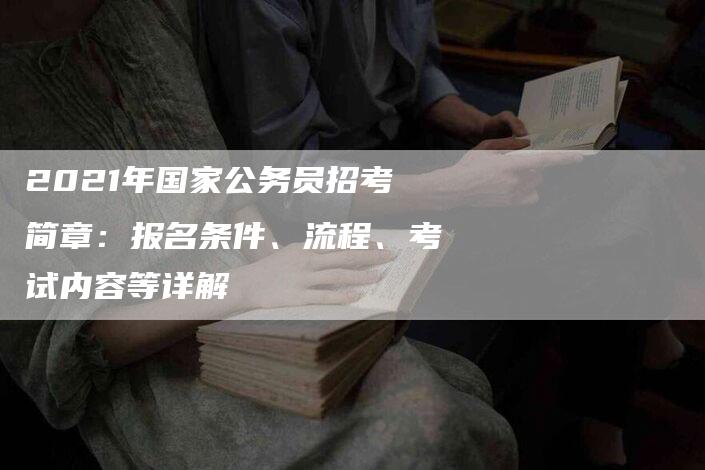 2021年国家公务员招考简章：报名条件、流程、考试内容等详解