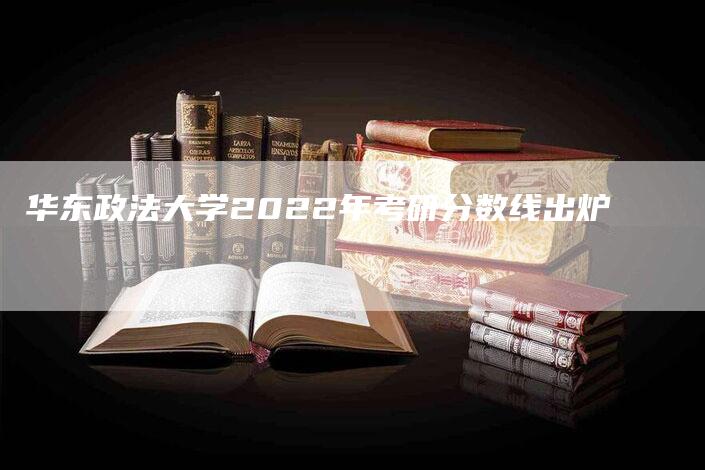 华东政法大学2022年考研分数线出炉