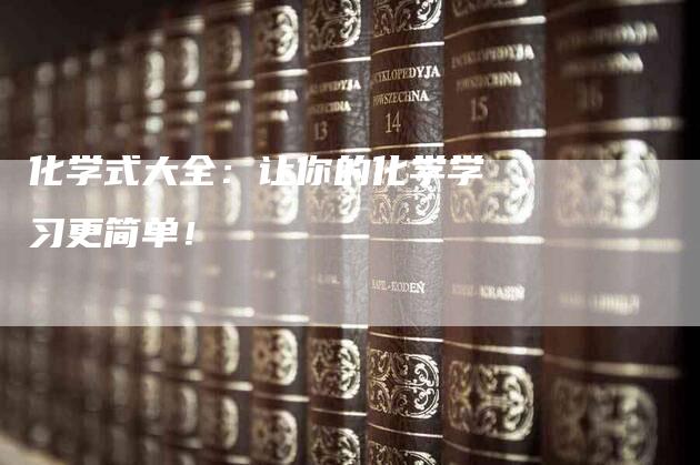 化学式大全：让你的化学学习更简单！