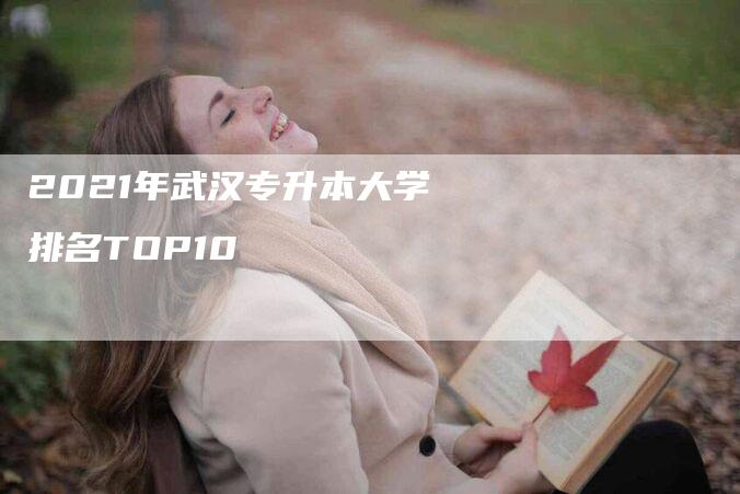 2021年武汉专升本大学排名TOP10