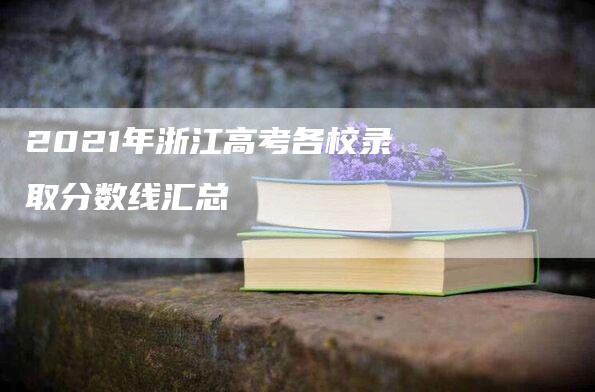 2021年浙江高考各校录取分数线汇总