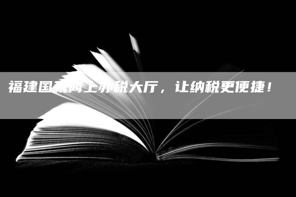 福建国税网上办税大厅，让纳税更便捷！