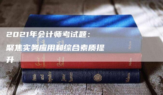 2021年会计师考试题：聚焦实务应用和综合素质提升