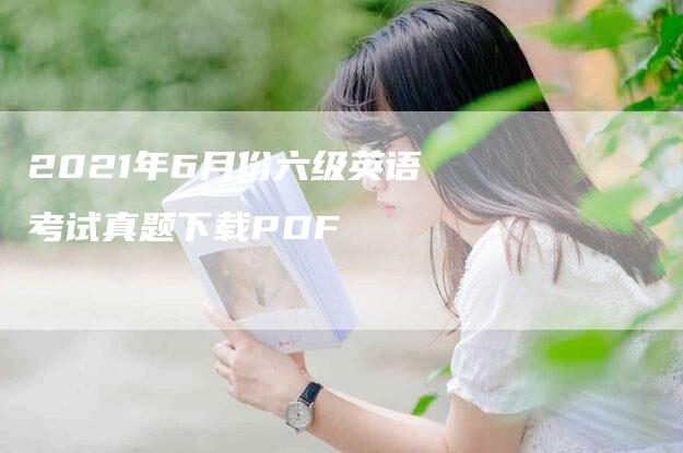 2021年6月份六级英语考试真题下载PDF