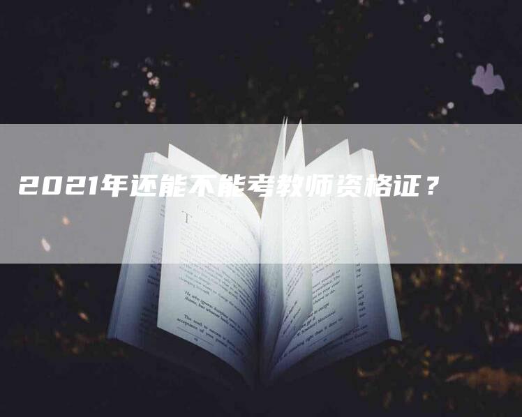 2021年还能不能考教师资格证？