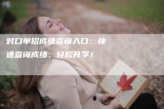 对口单招成绩查询入口：快速查询成绩，轻松升学！