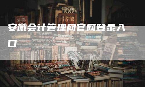 安徽会计管理网官网登录入口