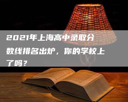 2021年上海高中录取分数线排名出炉，你的学校上了吗？