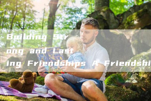 Building Strong and Lasting Friendships A Friendship Lesson Plan