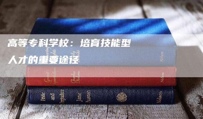 高等专科学校：培育技能型人才的重要途径