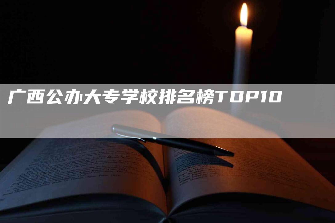 广西公办大专学校排名榜TOP10