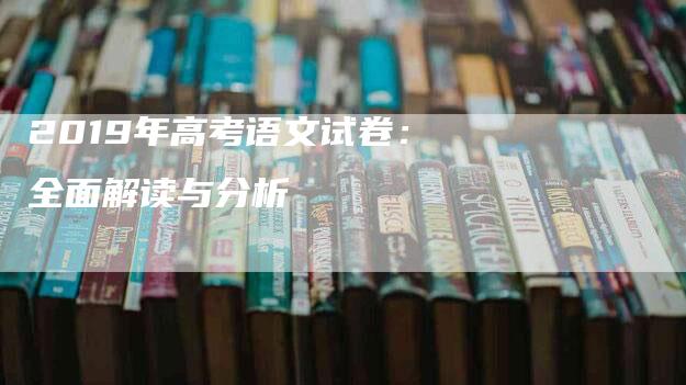 2019年高考语文试卷：全面解读与分析