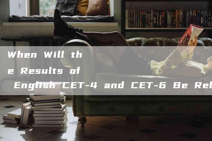 When Will the Results of English CET-4 and CET-6 Be Released