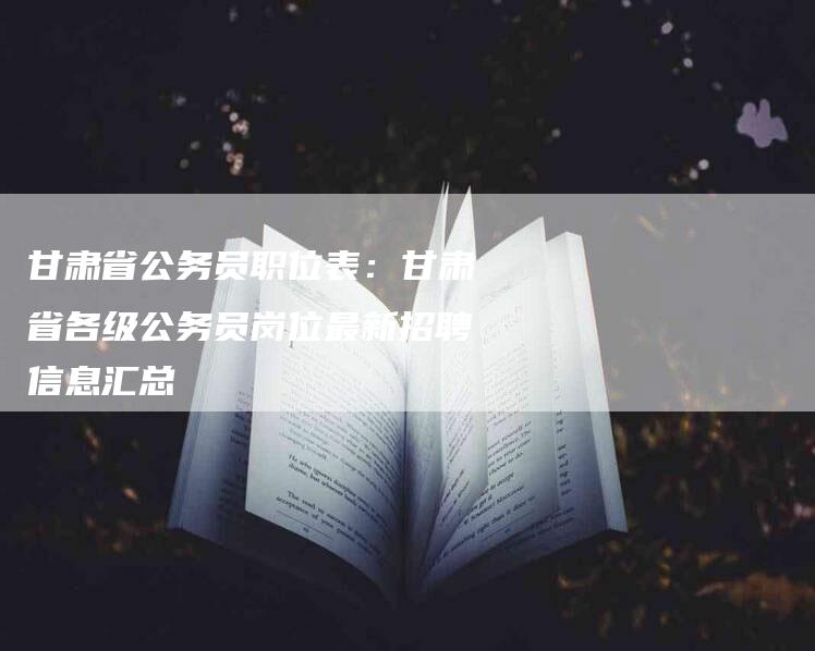 甘肃省公务员职位表：甘肃省各级公务员岗位最新招聘信息汇总