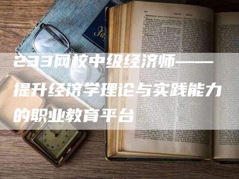 233网校中级经济师——提升经济学理论与实践能力的职业教育平台